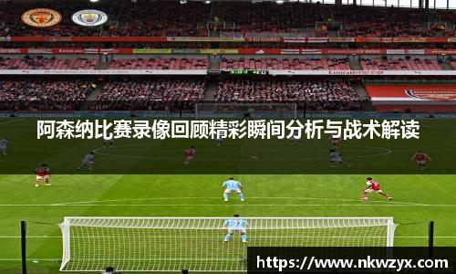阿森纳比赛录像回顾精彩瞬间分析与战术解读