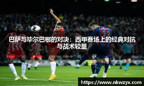 巴萨与毕尔巴鄂的对决：西甲赛场上的经典对抗与战术较量