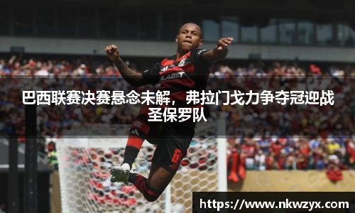 巴西联赛决赛悬念未解，弗拉门戈力争夺冠迎战圣保罗队
