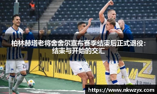 柏林赫塔老将舍舍尔宣布赛季结束后正式退役：结束与开始的交汇