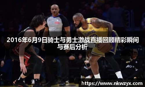 2016年6月9日骑士与勇士激战直播回顾精彩瞬间与赛后分析