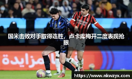 国米击败对手取得连胜，卢卡库梅开二度表现抢眼