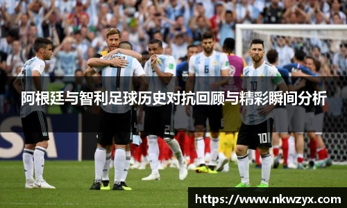 阿根廷与智利足球历史对抗回顾与精彩瞬间分析