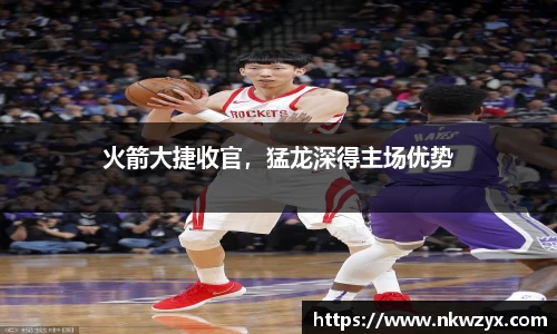 火箭大捷收官，猛龙深得主场优势