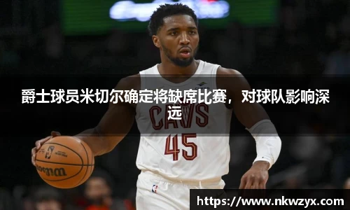 爵士球员米切尔确定将缺席比赛，对球队影响深远